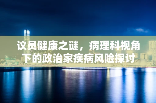 议员健康之谜，病理科视角下的政治家疾病风险探讨