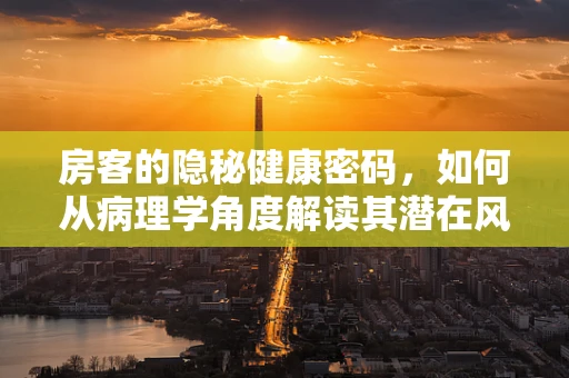 房客的隐秘健康密码，如何从病理学角度解读其潜在风险？