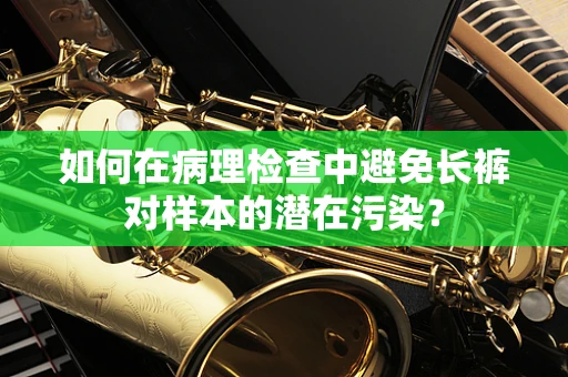 如何在病理检查中避免长裤对样本的潜在污染？