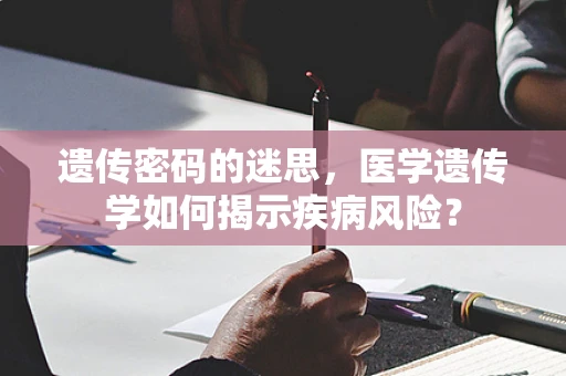遗传密码的迷思，医学遗传学如何揭示疾病风险？
