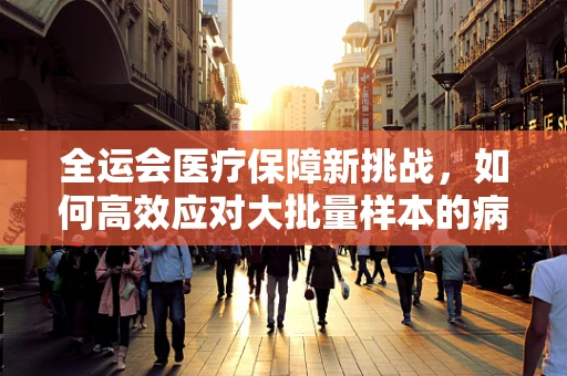 全运会医疗保障新挑战，如何高效应对大批量样本的病理诊断？
