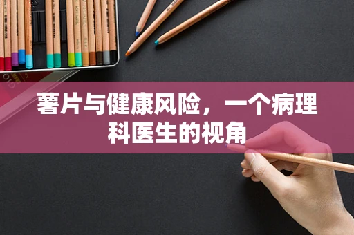 薯片与健康风险，一个病理科医生的视角