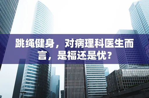 跳绳健身，对病理科医生而言，是福还是忧？