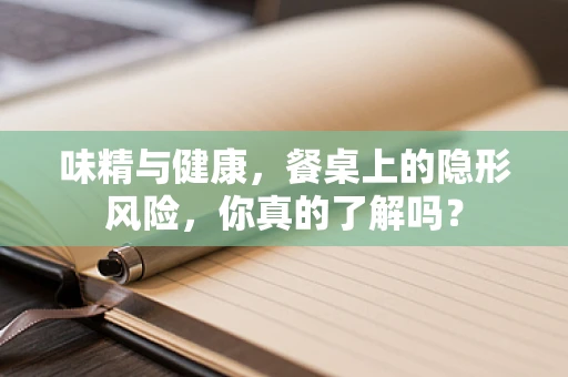 味精与健康，餐桌上的隐形风险，你真的了解吗？