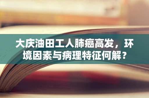 大庆油田工人肺癌高发，环境因素与病理特征何解？