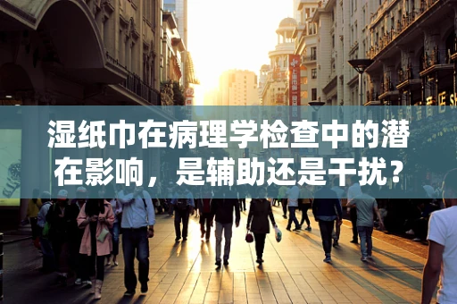 湿纸巾在病理学检查中的潜在影响，是辅助还是干扰？