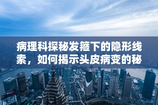 病理科探秘发箍下的隐形线索，如何揭示头皮病变的秘密？