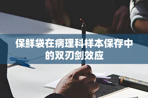保鲜袋在病理科样本保存中的双刃剑效应