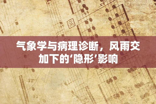 气象学与病理诊断，风雨交加下的‘隐形’影响