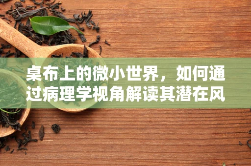 桌布上的微小世界，如何通过病理学视角解读其潜在风险？