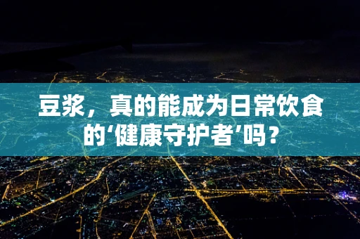 豆浆，真的能成为日常饮食的‘健康守护者’吗？