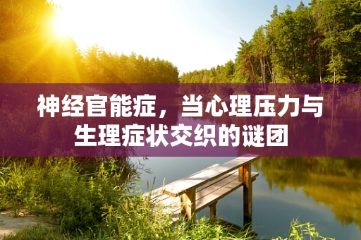 神经官能症，当心理压力与生理症状交织的谜团