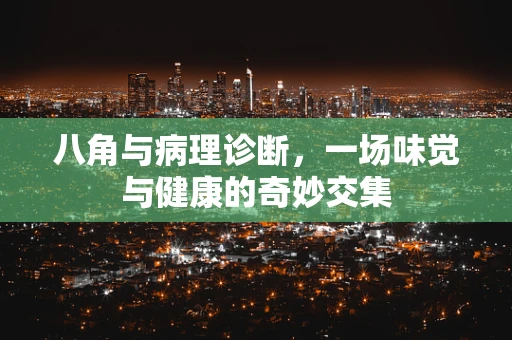 八角与病理诊断，一场味觉与健康的奇妙交集