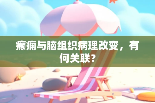 癫痫与脑组织病理改变，有何关联？