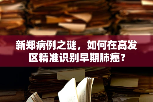 新郑病例之谜，如何在高发区精准识别早期肺癌？