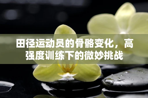 田径运动员的骨骼变化，高强度训练下的微妙挑战