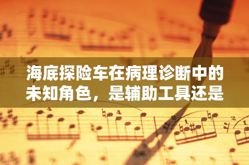 海底探险车在病理诊断中的未知角色，是辅助工具还是新挑战？