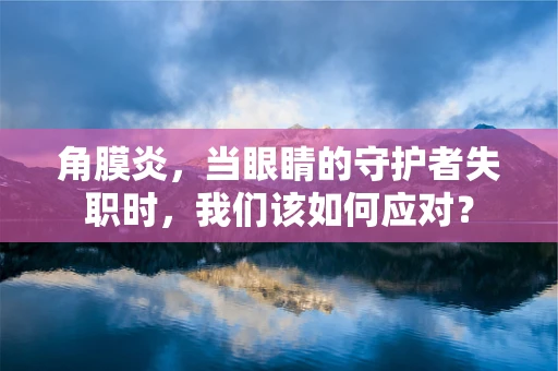 角膜炎，当眼睛的守护者失职时，我们该如何应对？