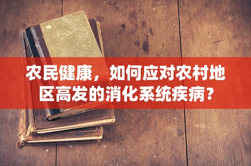农民健康，如何应对农村地区高发的消化系统疾病？