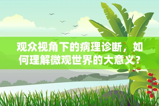 观众视角下的病理诊断，如何理解微观世界的大意义？