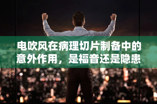 电吹风在病理切片制备中的意外作用，是福音还是隐患？