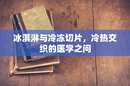 冰淇淋与冷冻切片，冷热交织的医学之问