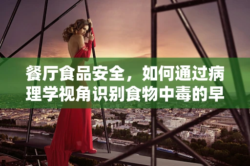 餐厅食品安全，如何通过病理学视角识别食物中毒的早期迹象？