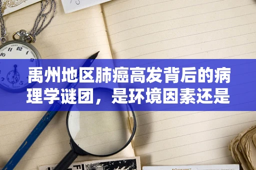 禹州地区肺癌高发背后的病理学谜团，是环境因素还是遗传倾向？
