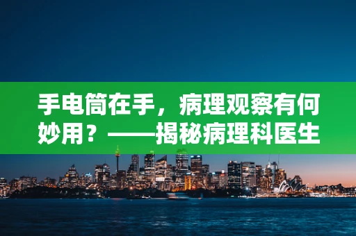 手电筒在手，病理观察有何妙用？——揭秘病理科医生的暗中‘光’辉