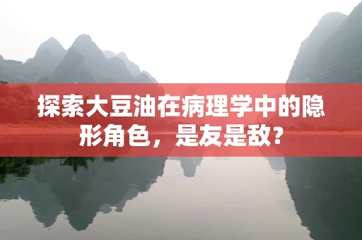 探索大豆油在病理学中的隐形角色，是友是敌？