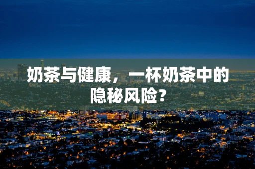 奶茶与健康，一杯奶茶中的隐秘风险？