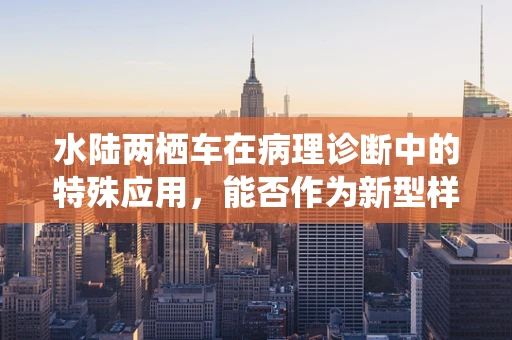 水陆两栖车在病理诊断中的特殊应用，能否作为新型样本运输工具？