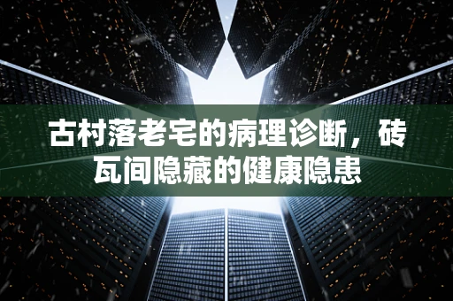 古村落老宅的病理诊断，砖瓦间隐藏的健康隐患