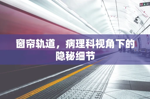 窗帘轨道，病理科视角下的隐秘细节