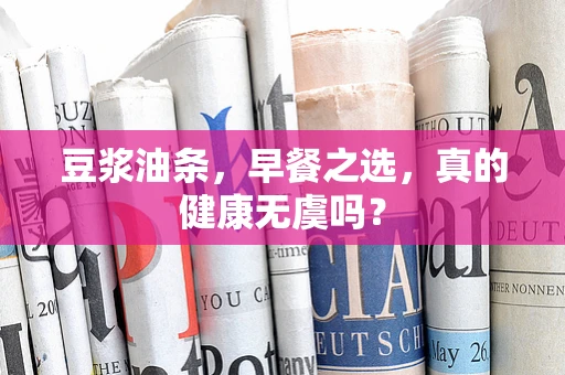 豆浆油条，早餐之选，真的健康无虞吗？