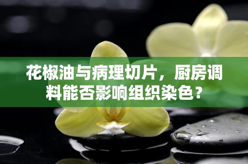 花椒油与病理切片，厨房调料能否影响组织染色？