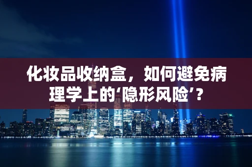 化妆品收纳盒，如何避免病理学上的‘隐形风险’？