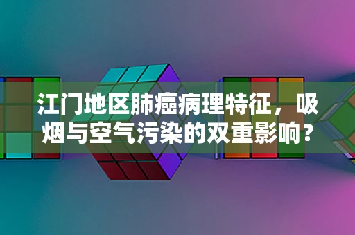 江门地区肺癌病理特征，吸烟与空气污染的双重影响？