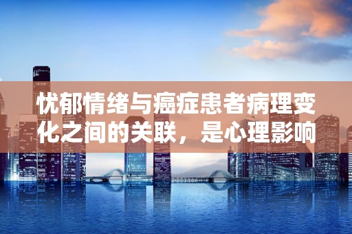 忧郁情绪与癌症患者病理变化之间的关联，是心理影响生理，还是生理影响心理？