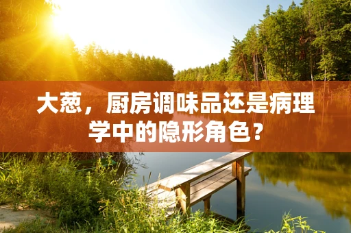 大葱，厨房调味品还是病理学中的隐形角色？
