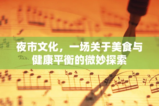 夜市文化，一场关于美食与健康平衡的微妙探索