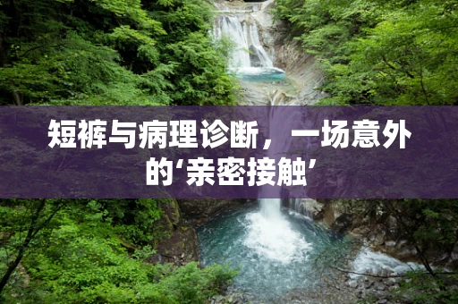 短裤与病理诊断，一场意外的‘亲密接触’