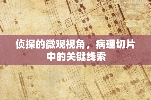 侦探的微观视角，病理切片中的关键线索