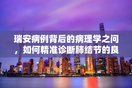 瑞安病例背后的病理学之问，如何精准诊断肺结节的良恶性？