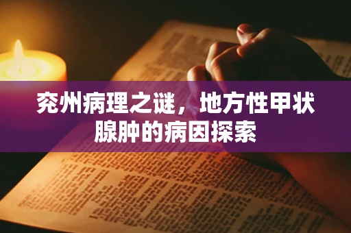 兖州病理之谜，地方性甲状腺肿的病因探索