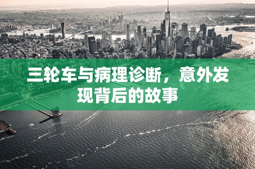 三轮车与病理诊断，意外发现背后的故事