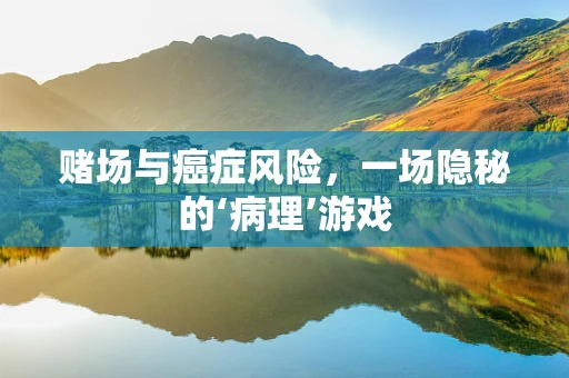 赌场与癌症风险，一场隐秘的‘病理’游戏