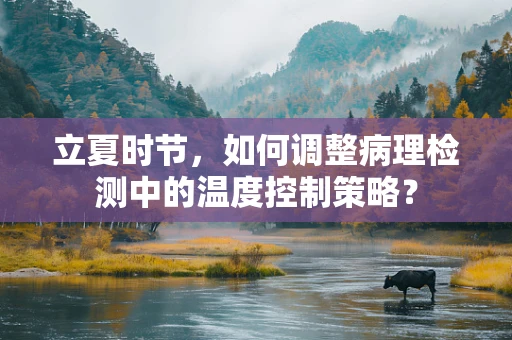 立夏时节，如何调整病理检测中的温度控制策略？