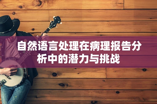自然语言处理在病理报告分析中的潜力与挑战