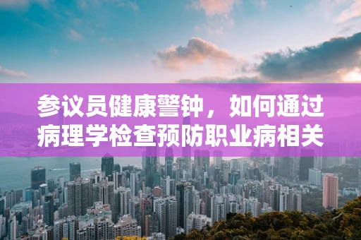 参议员健康警钟，如何通过病理学检查预防职业病相关癌症？